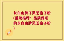 长白山牌子灵芝孢子粉(重磅推荐：品质保证的长白山牌灵芝孢子粉)