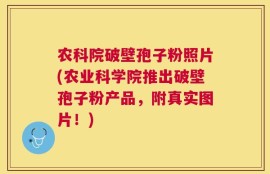 农科院破壁孢子粉照片(农业科学院推出破壁孢子粉产品，附真实图片！)