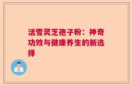活雪灵芝孢子粉：神奇功效与健康养生的新选择