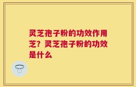 灵芝孢子粉的功效作用芝？灵芝孢子粉的功效是什么