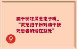 脑干梗吃灵芝孢子粉_“灵芝孢子粉对脑干梗死患者的潜在益处”