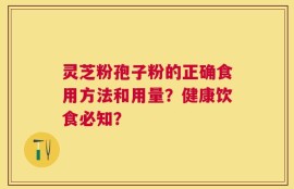 灵芝粉孢子粉的正确食用方法和用量？健康饮食必知？