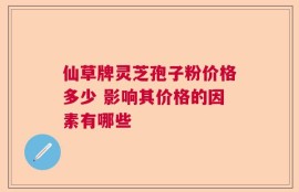 仙草牌灵芝孢子粉价格多少 影响其价格的因素有哪些