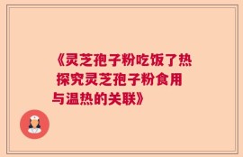 《灵芝孢子粉吃饭了热 探究灵芝孢子粉食用与温热的关联》