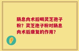肠息肉术后喝灵芝孢子粉？灵芝孢子粉对肠息肉术后康复的作用？