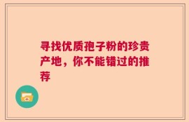 寻找优质孢子粉的珍贵产地，你不能错过的推荐