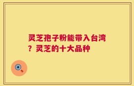 灵芝孢子粉能带入台湾？灵芝的十大品种