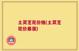 土灵芝花价格(土灵芝花价暴涨)