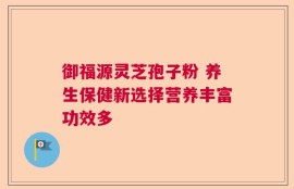 御福源灵芝孢子粉 养生保健新选择营养丰富功效多