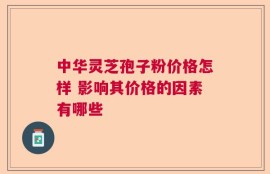 中华灵芝孢子粉价格怎样 影响其价格的因素有哪些