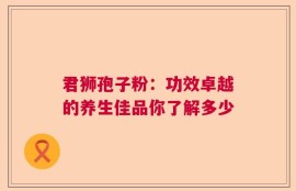 君狮孢子粉：功效卓越的养生佳品你了解多少