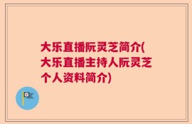 大乐直播阮灵芝简介(大乐直播主持人阮灵芝个人资料简介)