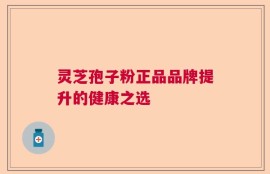 灵芝孢子粉正品品牌提升的健康之选