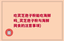 吃灵芝孢子粉能吃海鲜吗_灵芝孢子粉与海鲜同食的注意事项)