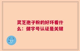灵芝孢子粉的好坏看什么：健字号认证是关键