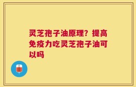 灵芝孢子油原理？提高免疫力吃灵芝孢子油可以吗