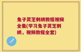 兔子灵芝刺绣教程视频全集(学习兔子灵芝刺绣，视频教程全套)