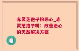 赤灵芝孢子粉恶心_赤灵芝孢子粉：改善恶心的天然解决方案
