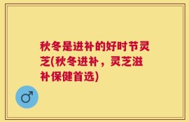 秋冬是进补的好时节灵芝(秋冬进补，灵芝滋补保健首选)