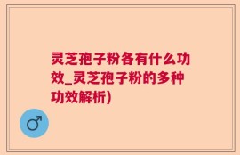 灵芝孢子粉各有什么功效_灵芝孢子粉的多种功效解析)