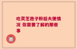 吃灵芝孢子粉后大便情况 你需要了解的那些事