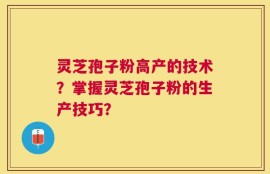 灵芝孢子粉高产的技术？掌握灵芝孢子粉的生产技巧？