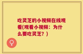 吃灵芝的小视频在线观看(观看小视频：为什么要吃灵芝？)