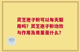 灵芝孢子粉可以每天服用吗？灵芝孢子粉功效与作用及用量是什么？