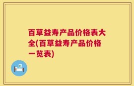 百草益寿产品价格表大全(百草益寿产品价格一览表)