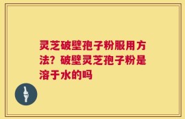 灵芝破壁孢子粉服用方法？破壁灵芝孢子粉是溶于水的吗