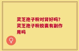 灵芝孢子粉对肾好吗？灵芝孢子粉胶囊有副作用吗