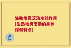 生熟地灵芝汤功效作用(生熟地灵芝汤的身体保健特点)