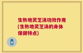生熟地灵芝汤功效作用(生熟地灵芝汤的身体保健特点)