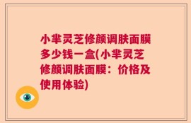 小芈灵芝修颜调肤面膜多少钱一盒(小芈灵芝修颜调肤面膜：价格及使用体验)