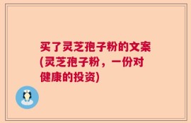 买了灵芝孢子粉的文案(灵芝孢子粉，一份对健康的投资)