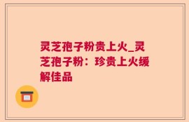 灵芝孢子粉贵上火_灵芝孢子粉：珍贵上火缓解佳品