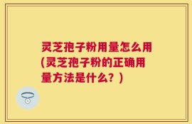 灵芝孢子粉用量怎么用(灵芝孢子粉的正确用量方法是什么？)