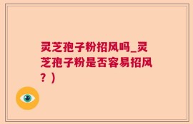 灵芝孢子粉招风吗_灵芝孢子粉是否容易招风？)