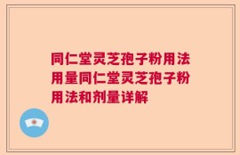 同仁堂灵芝孢子粉用法用量同仁堂灵芝孢子粉用法和剂量详解