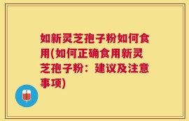 如新灵芝孢子粉如何食用(如何正确食用新灵芝孢子粉：建议及注意事项)