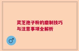 灵芝孢子粉的磨制技巧与注意事项全解析
