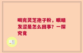 喝完灵芝孢子粉，眼睛发涩是怎么回事？一探究竟