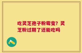 吃灵芝孢子粉霉变？灵芝粉过期了还能吃吗