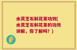 水灵芝石斛花茶功效(水灵芝石斛花茶的功效详解，你了解吗？)