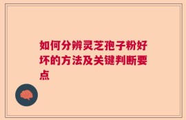如何分辨灵芝孢子粉好坏的方法及关键判断要点