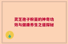 灵芝孢子粉苗的神奇功效与健康养生之道探秘