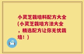 小灵芝栽培料配方大全(小灵芝栽培方法大全，精选配方让你无忧栽培！)