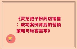 《灵芝孢子粉药店销售：成功案例背后的营销策略与顾客需求》