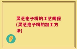 灵芝孢子粉的工艺规程(灵芝孢子粉的加工方法)