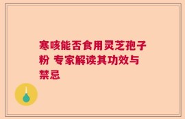 寒咳能否食用灵芝孢子粉 专家解读其功效与禁忌